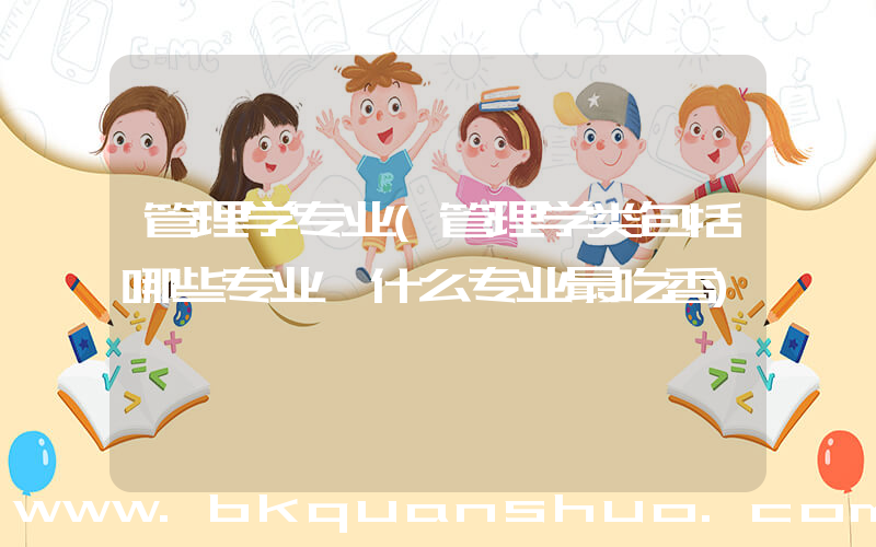 管理学专业(管理学类包括哪些专业 什么专业最吃香)
